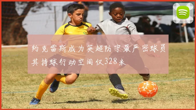 约克雷斯成为英超防守最严密球员其持球行动空间仅328米