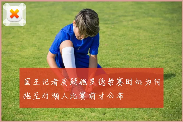 国王记者质疑施罗德禁赛时机为何拖至对湖人比赛前才公布