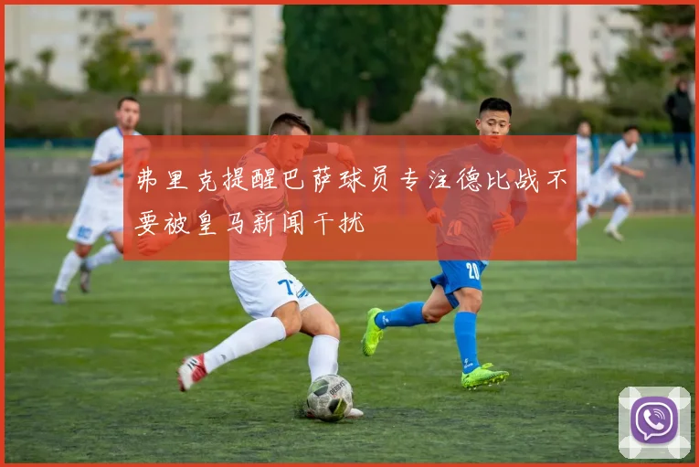 弗里克提醒巴萨球员专注德比战不要被皇马新闻干扰