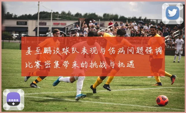 姜至鹏谈球队表现与伤病问题强调比赛密集带来的挑战与机遇
