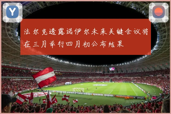 法尔克透露诺伊尔未来关键会议将在三月举行四月初公布结果