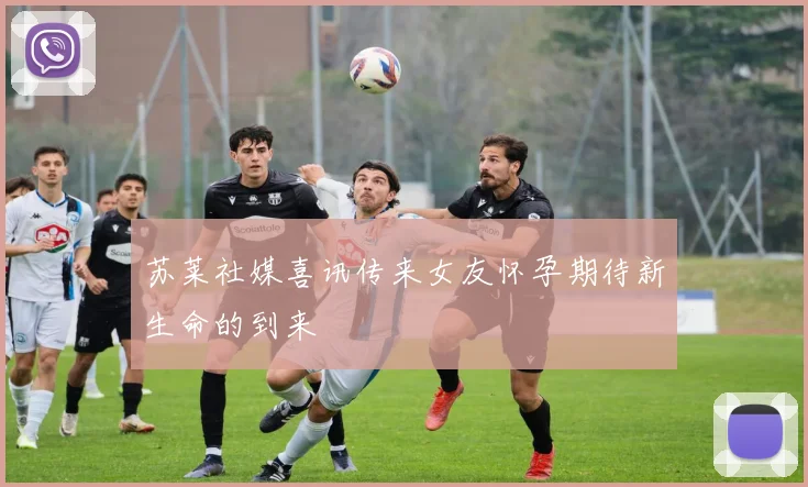 苏莱社媒喜讯传来女友怀孕期待新生命的到来