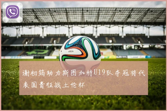 谢初筠助力斯图加特U19队夺冠将代表国青征战土伦杯