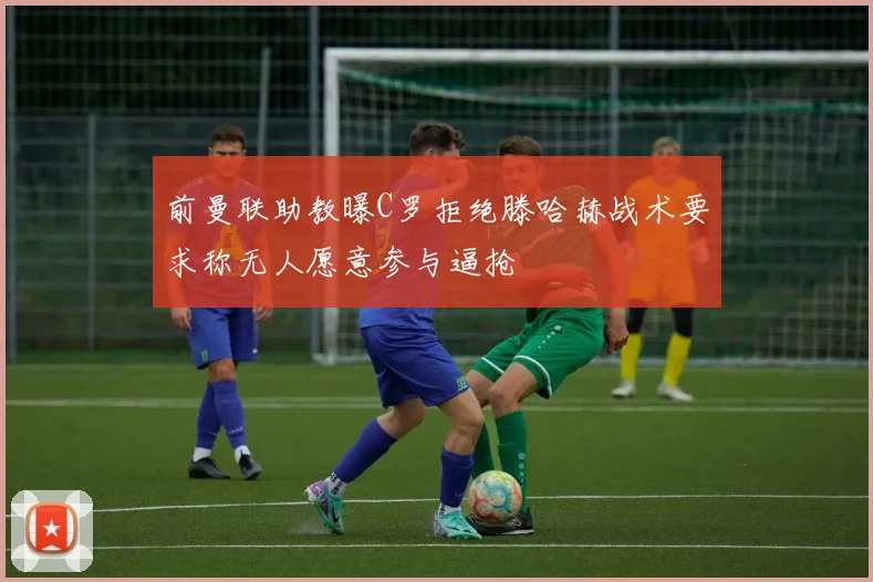前曼联助教曝C罗拒绝滕哈赫战术要求称无人愿意参与逼抢
