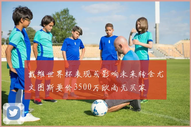 戴维世界杯表现或影响未来转会尤文图斯要价3500万欧尚无买家