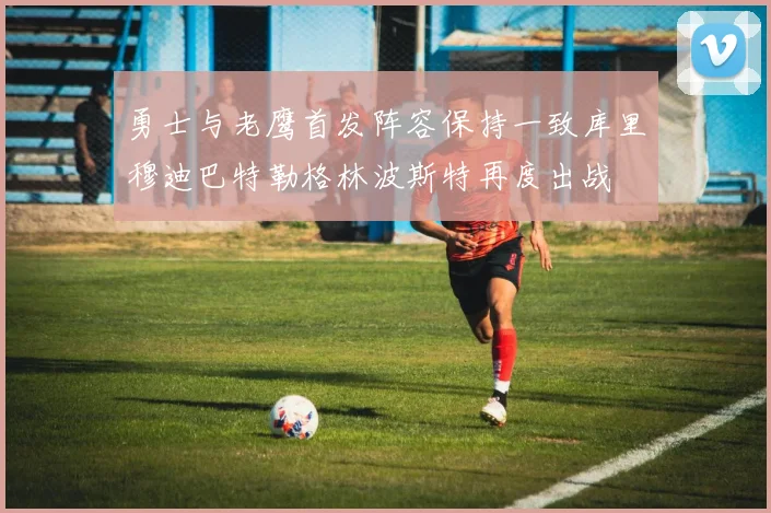 勇士与老鹰首发阵容保持一致库里穆迪巴特勒格林波斯特再度出战