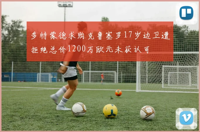 多特蒙德求购克鲁塞罗17岁边卫遭拒绝总价1200万欧元未获认可