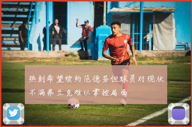 热刺希望续约范德芬但球员对现状不满弗兰克难以掌控局面
