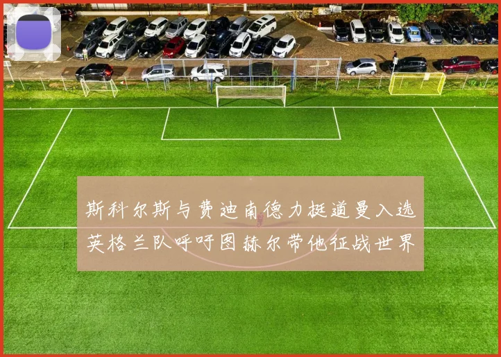 斯科尔斯与费迪南德力挺道曼入选英格兰队呼吁图赫尔带他征战世界杯