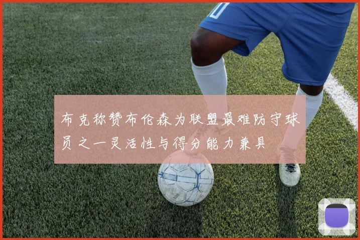 布克称赞布伦森为联盟最难防守球员之一灵活性与得分能力兼具