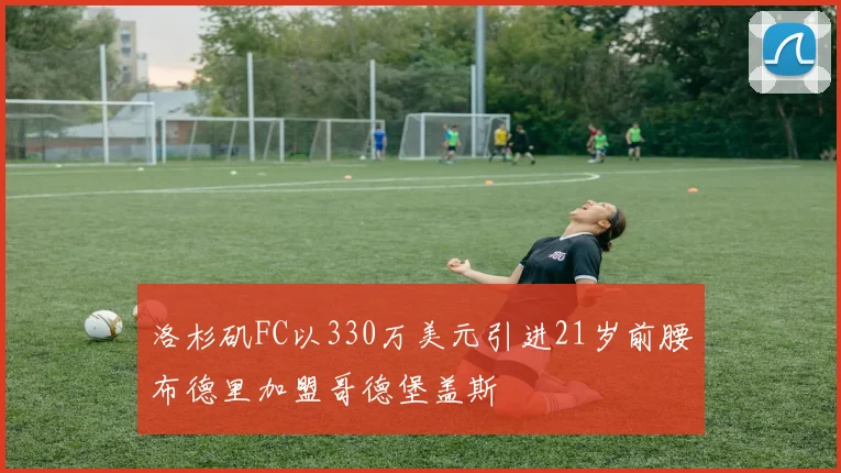 洛杉矶FC以330万美元引进21岁前腰布德里加盟哥德堡盖斯