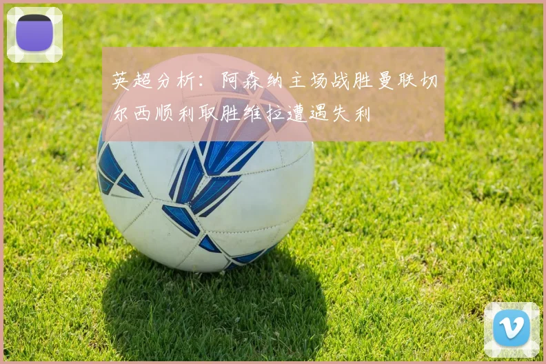 英超分析：阿森纳主场战胜曼联切尔西顺利取胜维拉遭遇失利