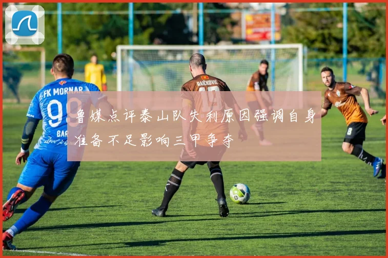 鲁媒点评泰山队失利原因强调自身准备不足影响三甲争夺