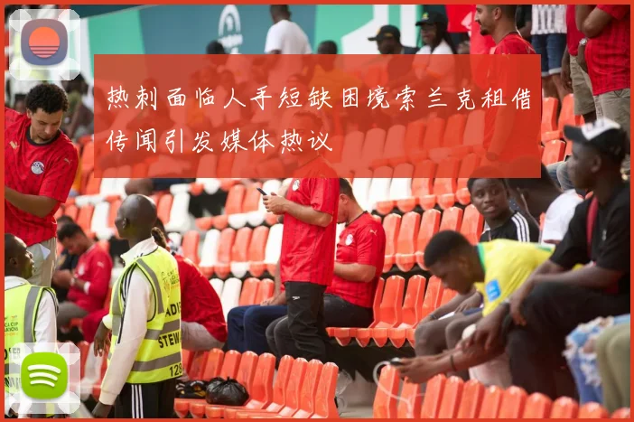 热刺面临人手短缺困境索兰克租借传闻引发媒体热议