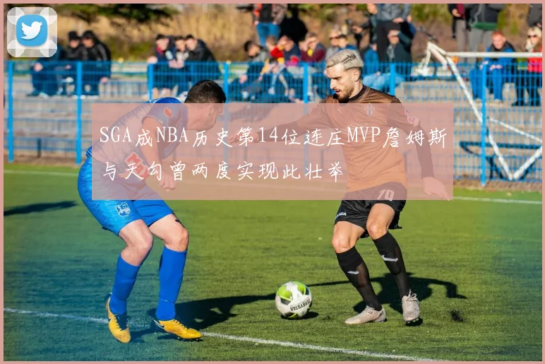 SGA成NBA历史第14位连庄MVP詹姆斯与天勾曾两度实现此壮举