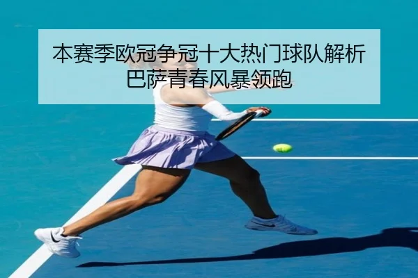 本赛季欧冠争冠十大热门球队解析 巴萨青春风暴领跑